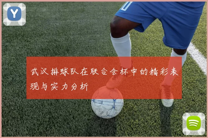 武汉排球队在联合会杯中的精彩表现与实力分析