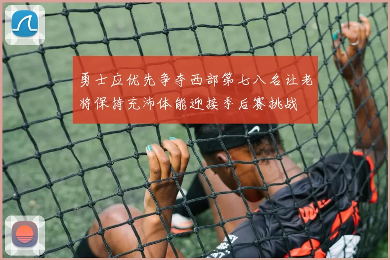 勇士应优先争夺西部第七八名让老将保持充沛体能迎接季后赛挑战