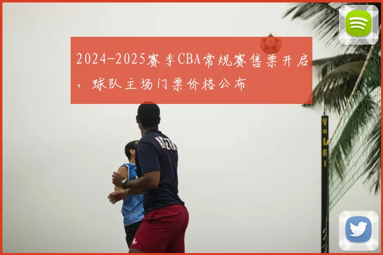 2024-2025赛季CBA常规赛售票开启,球队主场门票价格公布