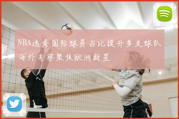 NBA选秀国际球员占比提升多支球队海外考察聚焦欧洲新星