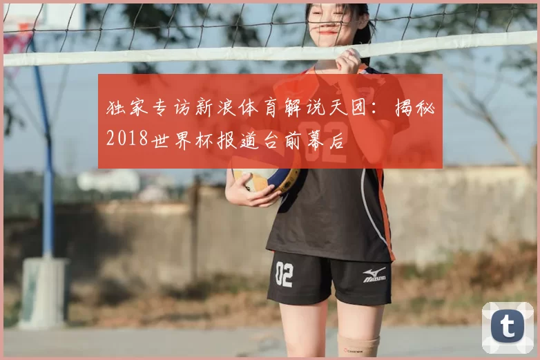 独家专访新浪体育解说天团:揭秘2018世界杯报道台前幕后