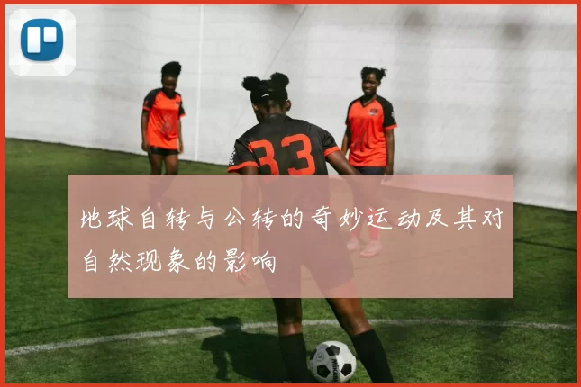 地球自转与公转的奇妙运动及其对自然现象的影响