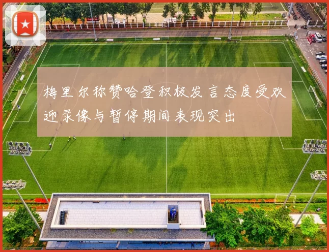 梅里尔称赞哈登积极发言态度受欢迎录像与暂停期间表现突出