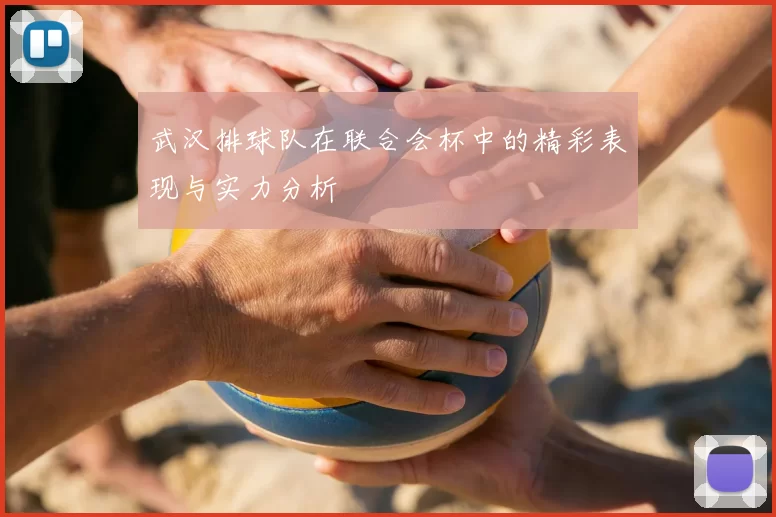 武汉排球队在联合会杯中的精彩表现与实力分析