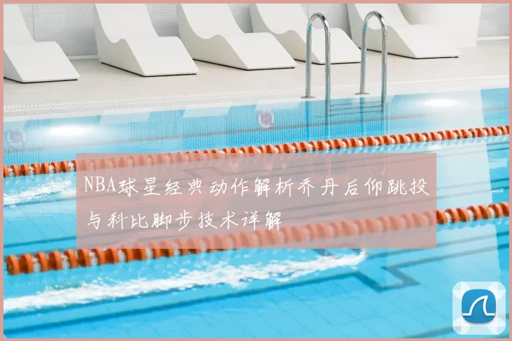 NBA球星经典动作解析乔丹后仰跳投与科比脚步技术详解