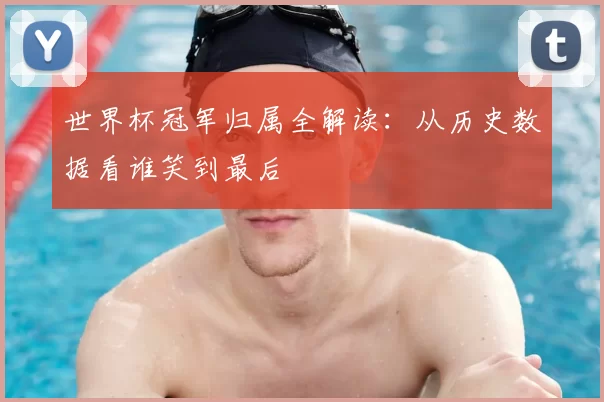 世界杯冠军归属全解读：从历史数据看谁笑到最后