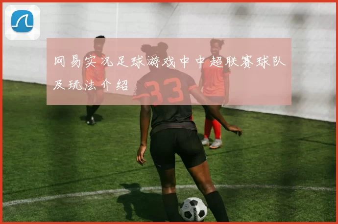 网易实况足球游戏中中超联赛球队及玩法介绍