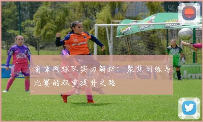 南京网球队实力解析：聚焦训练与比赛的双重提升之路