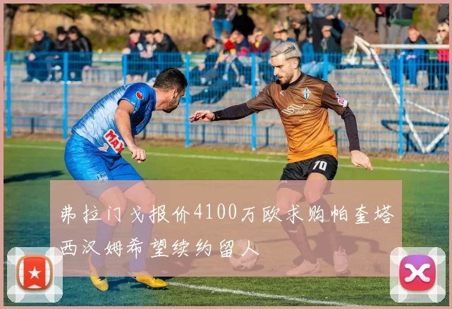 弗拉门戈报价4100万欧求购帕奎塔西汉姆希望续约留人