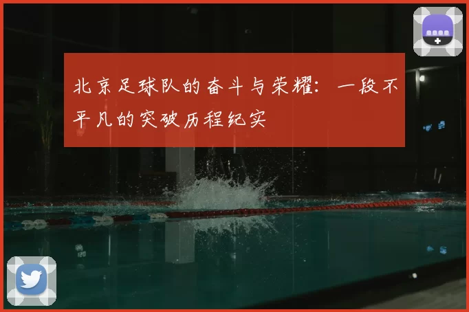 北京足球队的奋斗与荣耀：一段不平凡的突破历程纪实