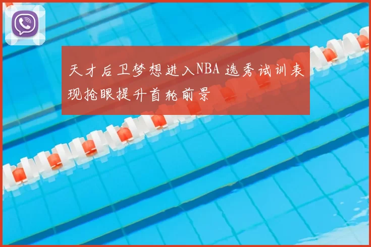 天才后卫梦想进入NBA 选秀试训表现抢眼提升首轮前景