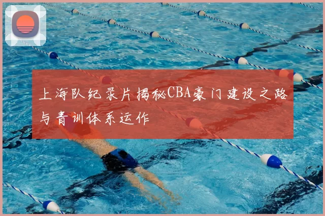 上海队纪录片揭秘CBA豪门建设之路与青训体系运作