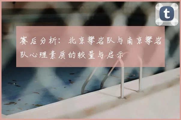 赛后分析：北京攀岩队与南京攀岩队心理素质的较量与启示