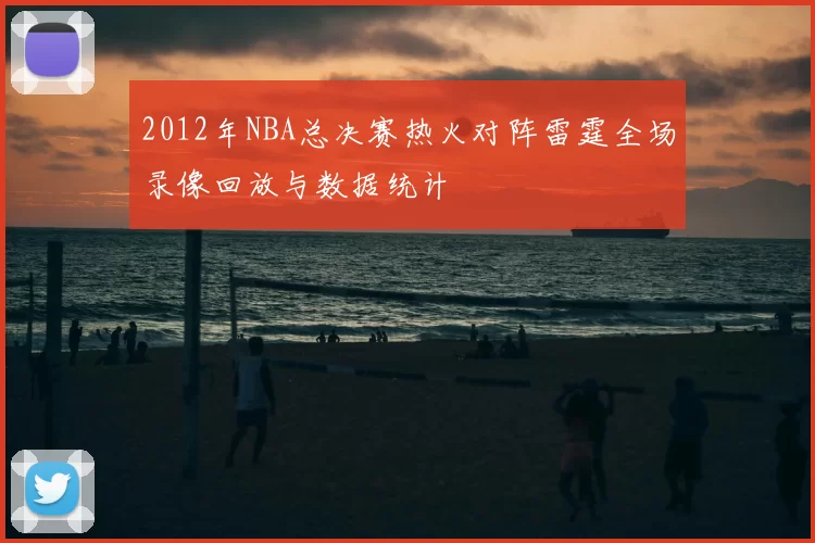 2012年NBA总决赛热火对阵雷霆全场录像回放与数据统计