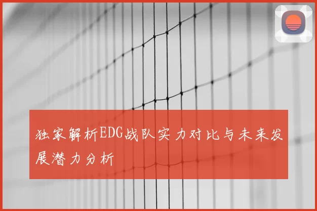 独家解析EDG战队实力对比与未来发展潜力分析