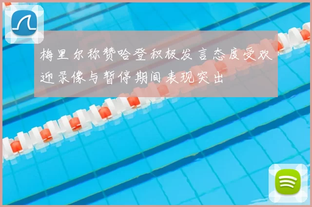 梅里尔称赞哈登积极发言态度受欢迎录像与暂停期间表现突出