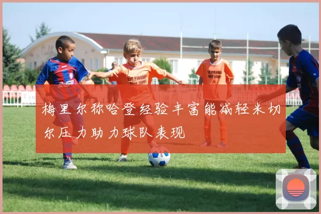 梅里尔称哈登经验丰富能减轻米切尔压力助力球队表现