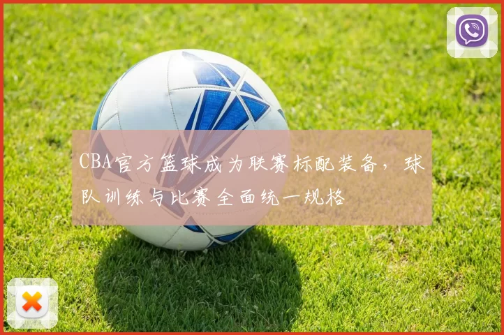 CBA官方篮球成为联赛标配装备，球队训练与比赛全面统一规格