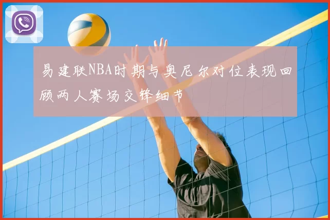 易建联NBA时期与奥尼尔对位表现回顾两人赛场交锋细节