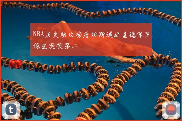 NBA历史助攻榜詹姆斯逼近基德保罗稳坐现役第二