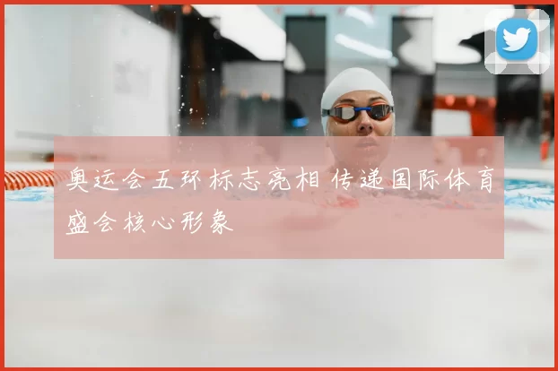奥运会五环标志亮相 传递国际体育盛会核心形象