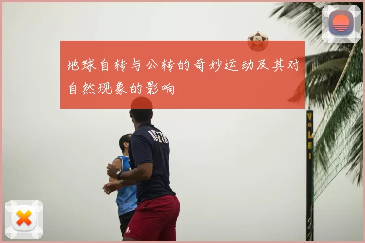 地球自转与公转的奇妙运动及其对自然现象的影响