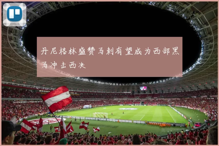丹尼格林盛赞马刺有望成为西部黑马冲击西决