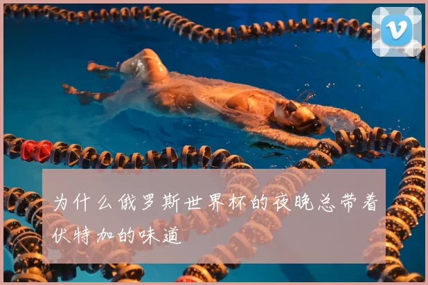 为什么俄罗斯世界杯的夜晚总带着伏特加的味道