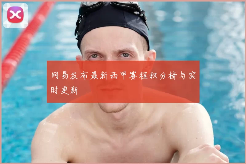网易发布最新西甲赛程积分榜与实时更新