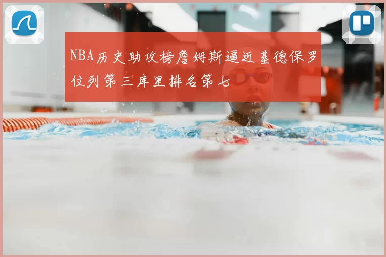 NBA历史助攻榜詹姆斯逼近基德保罗位列第三库里排名第七