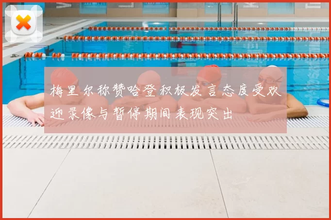 梅里尔称赞哈登积极发言态度受欢迎录像与暂停期间表现突出