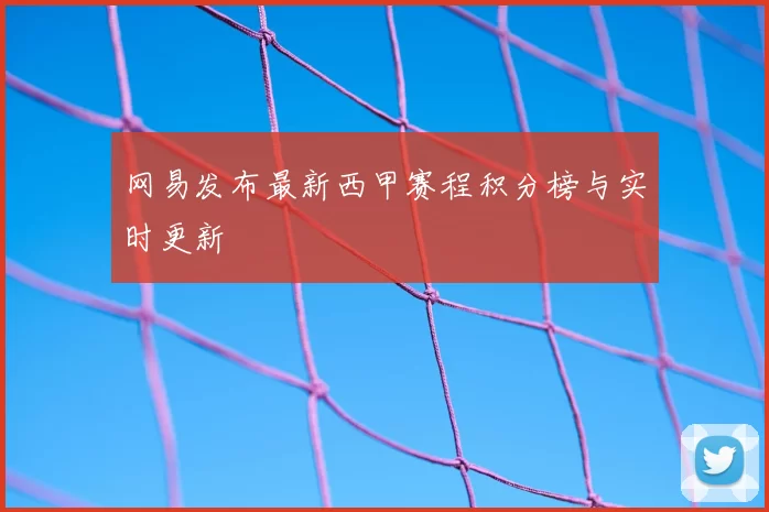 网易发布最新西甲赛程积分榜与实时更新