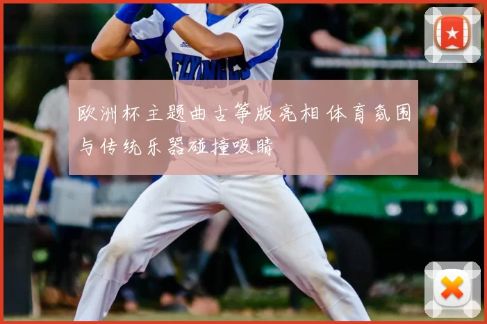 欧洲杯主题曲古筝版亮相 体育氛围与传统乐器碰撞吸睛
