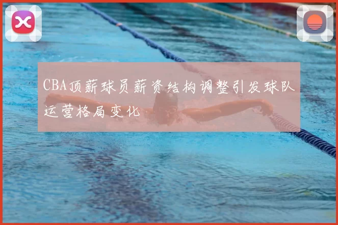 CBA顶薪球员薪资结构调整引发球队运营格局变化
