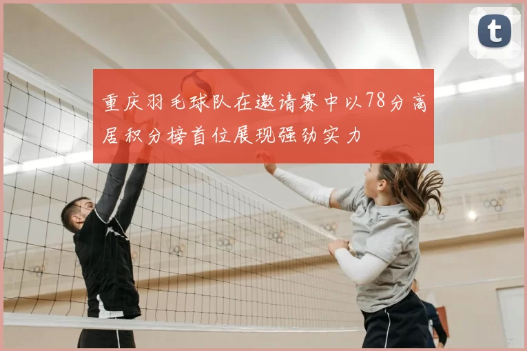 重庆羽毛球队在邀请赛中以78分高居积分榜首位展现强劲实力