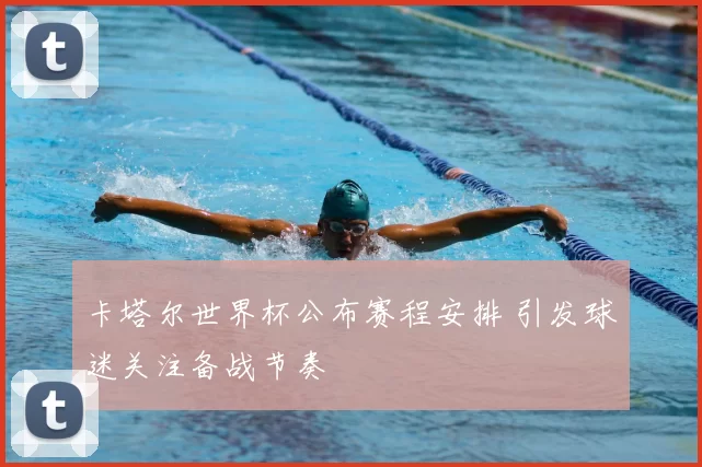 卡塔尔世界杯公布赛程安排 引发球迷关注备战节奏