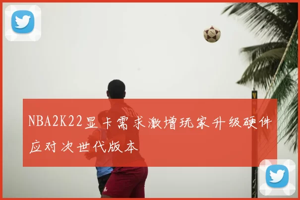 NBA2K22显卡需求激增玩家升级硬件应对次世代版本