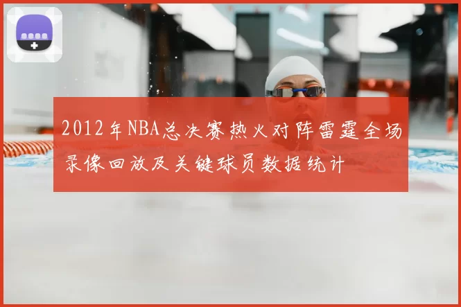 2012年NBA总决赛热火对阵雷霆全场录像回放及关键球员数据统计