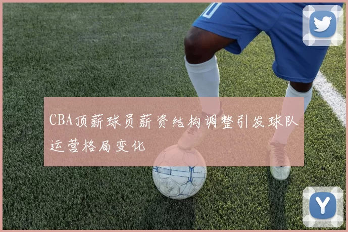 CBA顶薪球员薪资结构调整引发球队运营格局变化