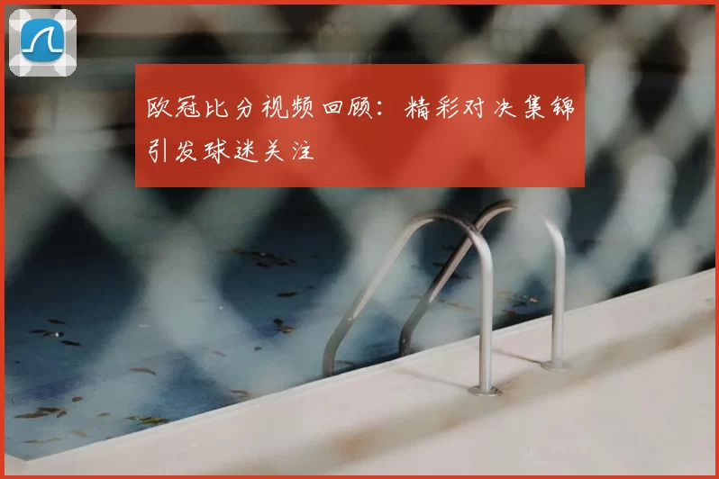 欧冠比分视频回顾:精彩对决集锦引发球迷关注