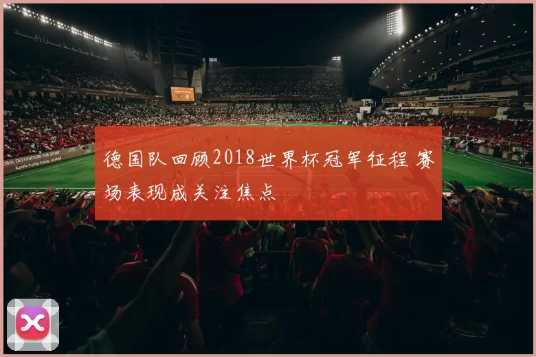 德国队回顾2018世界杯冠军征程 赛场表现成关注焦点