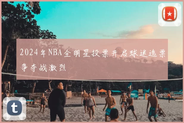 2024年NBA全明星投票开启球迷选票争夺战激烈