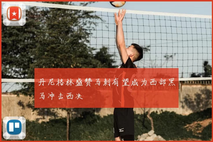 丹尼格林盛赞马刺有望成为西部黑马冲击西决