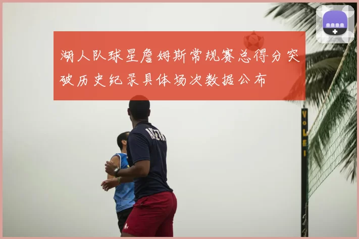 湖人队球星詹姆斯常规赛总得分突破历史纪录具体场次数据公布