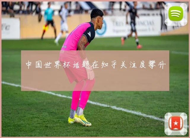中国世界杯话题在知乎关注度攀升