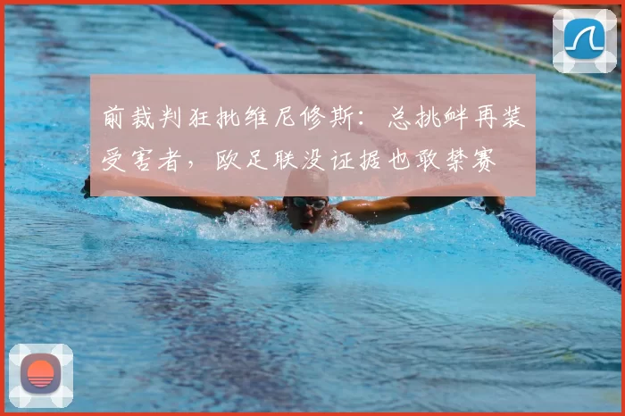 前裁判狂批维尼修斯:总挑衅再装受害者,欧足联没证据也敢禁赛
