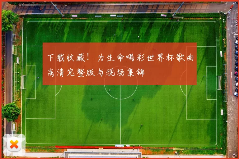 下载收藏!为生命喝彩世界杯歌曲高清完整版与现场集锦