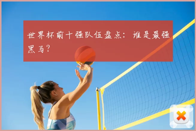 世界杯前十强队伍盘点：谁是最强黑马？