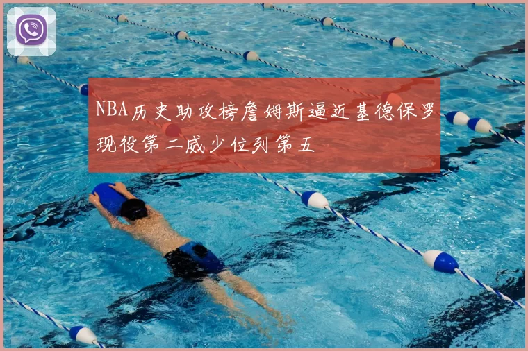 NBA历史助攻榜詹姆斯逼近基德保罗现役第二威少位列第五