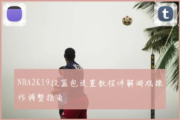 NBA2K19投篮包设置教程详解游戏操作调整指南